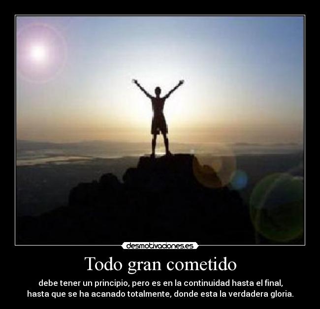 Todo gran cometido - debe tener un principio, pero es en la continuidad hasta el final,
hasta que se ha acanado totalmente, donde esta la verdadera gloria.