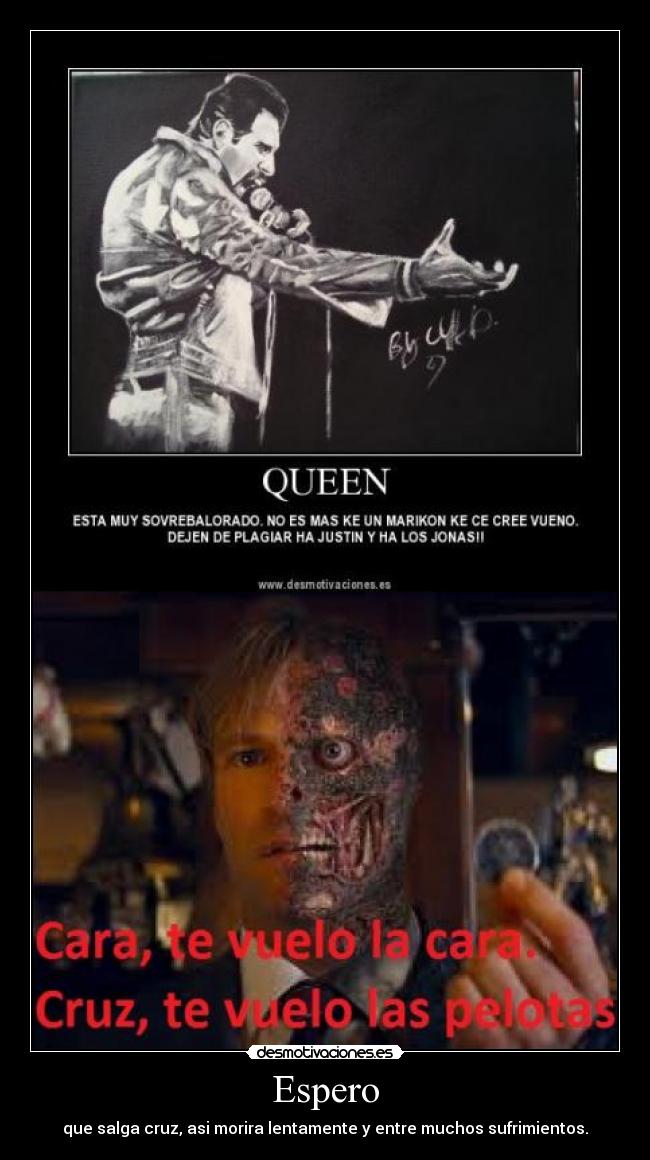 Espero - que salga cruz, asi morira lentamente y entre muchos sufrimientos.