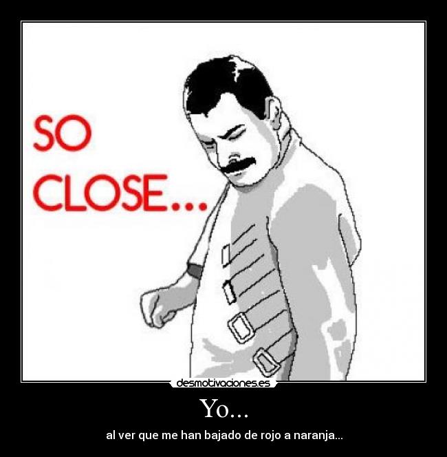 Yo... - al ver que me han bajado de rojo a naranja...