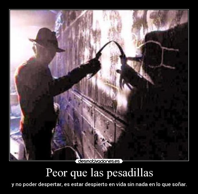 Peor que las pesadillas - y no poder despertar, es estar despierto en vida sin nada en lo que soñar.