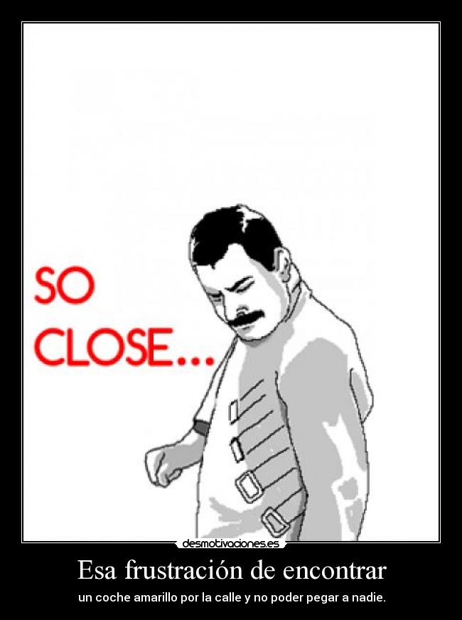 Esa frustración de encontrar - un coche amarillo por la calle y no poder pegar a nadie.