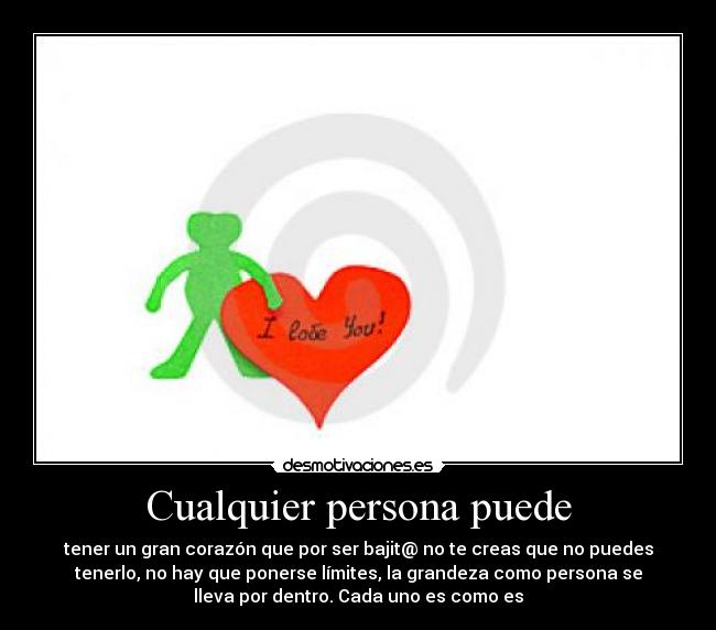 Cualquier persona puede - tener un gran corazón que por ser bajit@ no te creas que no puedes
tenerlo, no hay que ponerse límites, la grandeza como persona se
lleva por dentro. Cada uno es como es