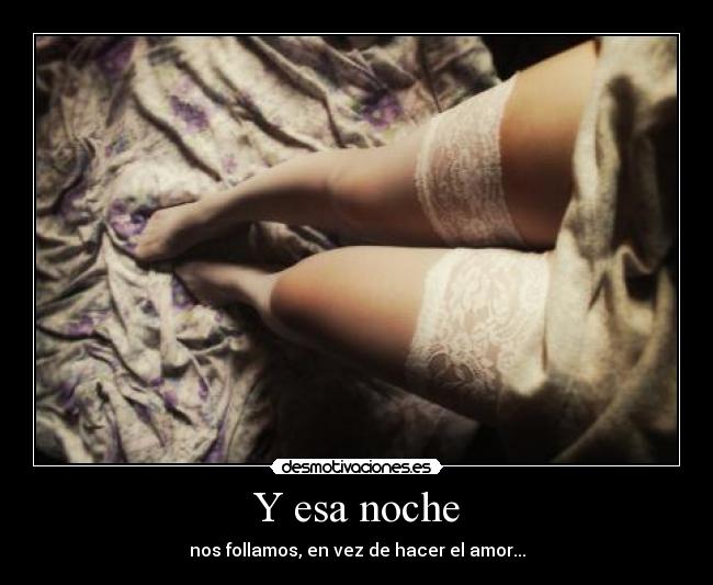 Y esa noche - nos follamos, en vez de hacer el amor...
