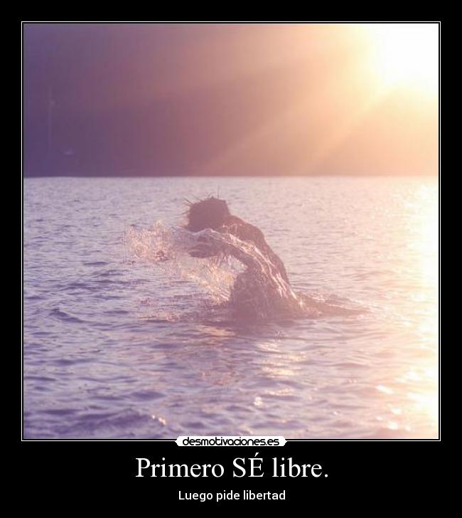 Primero SÉ libre. - Luego pide libertad