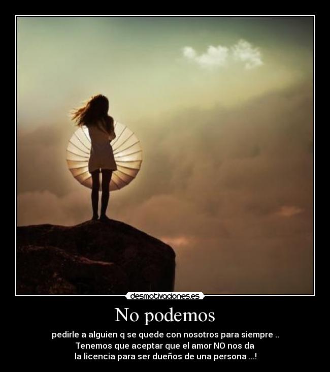 No podemos - pedirle a alguien q se quede con nosotros para siempre ..
Tenemos que aceptar que el amor NO nos da
la licencia para ser dueños de una persona ...!