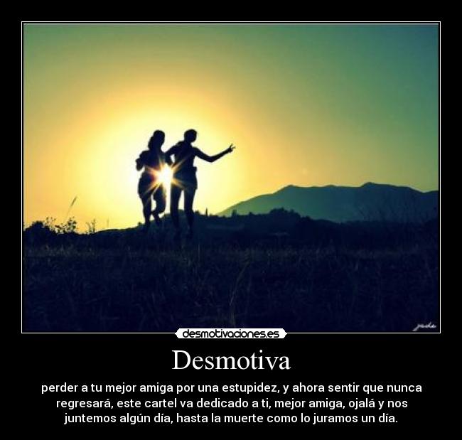 Desmotiva - perder a tu mejor amiga por una estupidez, y ahora sentir que nunca
regresará, este cartel va dedicado a ti, mejor amiga, ojalá y nos
juntemos algún día, hasta la muerte como lo juramos un día.