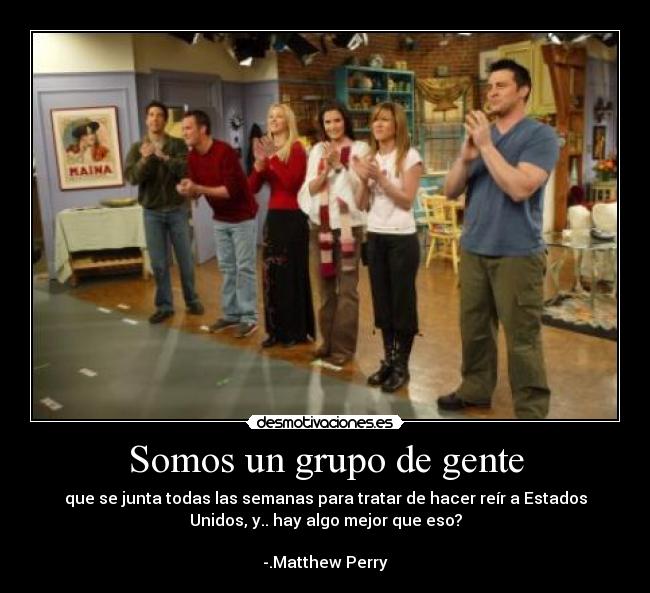 Somos un grupo de gente - que se junta todas las semanas para tratar de hacer reír a Estados
Unidos, y.. hay algo mejor que eso?

-.Matthew Perry