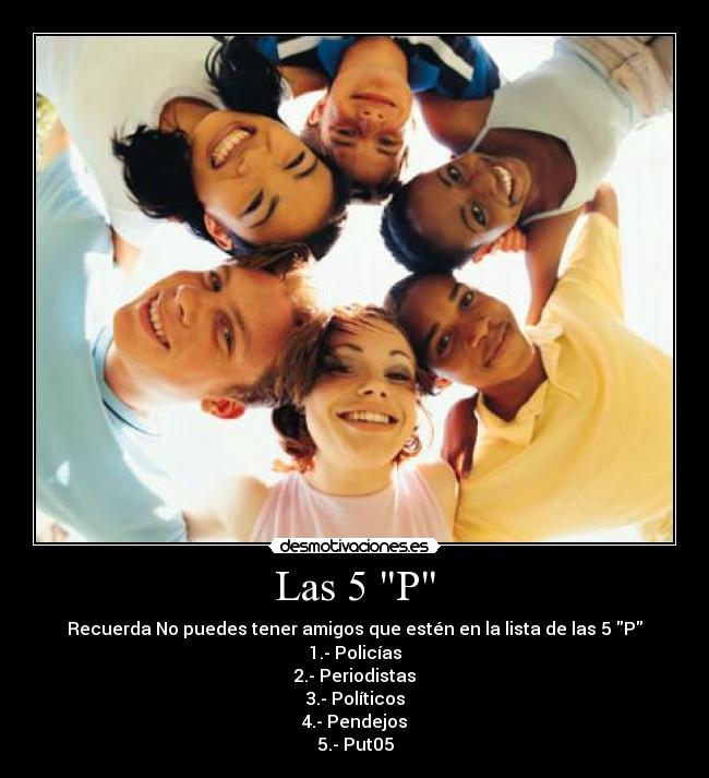 Las 5 P - Recuerda No puedes tener amigos que estén en la lista de las 5 P
1.- Policías
2.- Periodistas
3.- Políticos
4.- Pendejos
5.- Put05