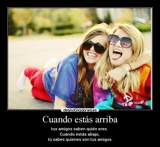 Cuando estás arriba - tus amigos saben quién eres. 
Cuando estás abajo, 
tú sabes quienes son tus amigos.