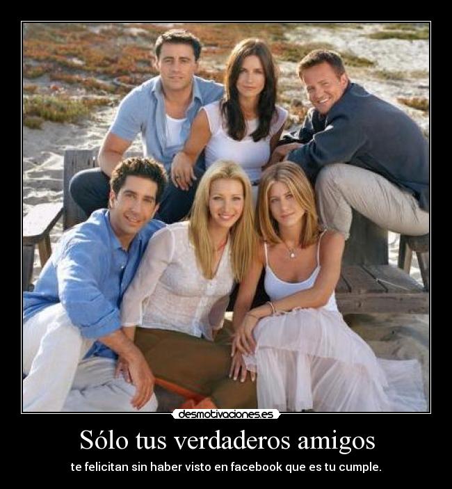 Sólo tus verdaderos amigos - te felicitan sin haber visto en facebook que es tu cumple.