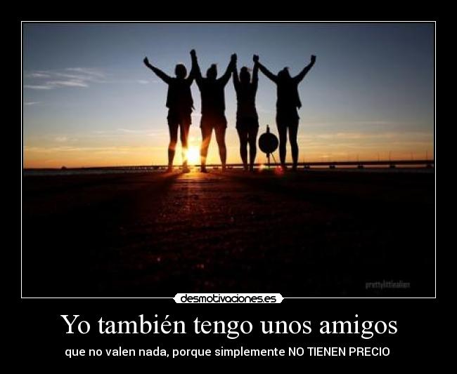 Yo también tengo unos amigos - que no valen nada, porque simplemente NO TIENEN PRECIO ♥