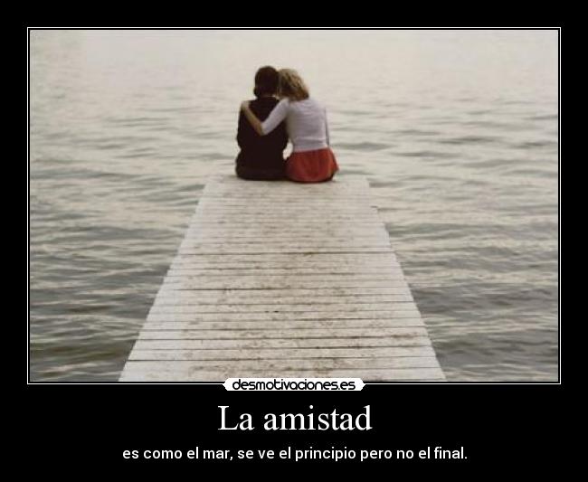 La amistad - es como el mar, se ve el principio pero no el final.