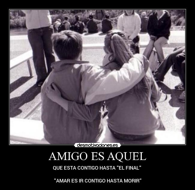 AMIGO ES AQUEL - QUE ESTA CONTIGO HASTA EL FINAL 

AMAR ES IR CONTIGO HASTA MORIR