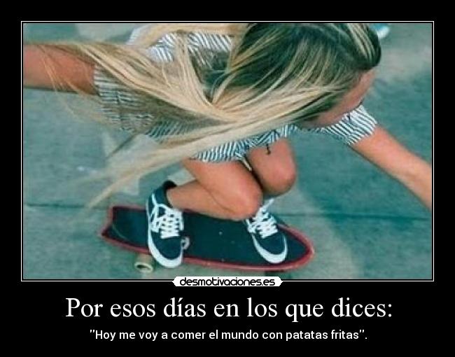 Por esos días en los que dices: - Hoy me voy a comer el mundo con patatas fritas.