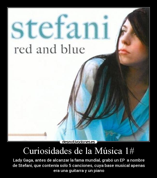 Curiosidades de la Música 1# - Lady Gaga, antes de alcanzar la fama mundial, grabó un EP a nombre
de Stefani, que contenía solo 5 canciones, cuya base musical apenas
era una guitarra y un piano