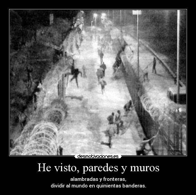 He visto, paredes y muros - alambradas y fronteras,
dividir al mundo en quinientas banderas.