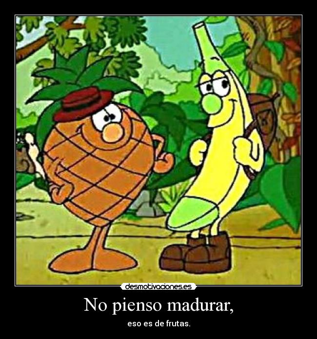 No pienso madurar, - eso es de frutas.