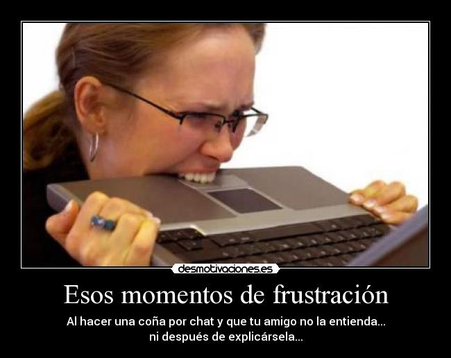 Esos momentos de frustración - Al hacer una coña por chat y que tu amigo no la entienda...
ni después de explicársela...