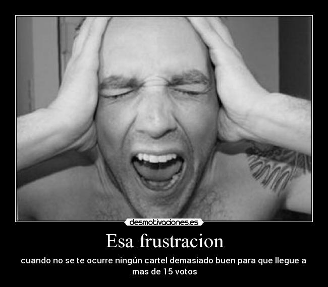 Esa frustracion - cuando no se te ocurre ningún cartel demasiado buen para que llegue a
mas de 15 votos