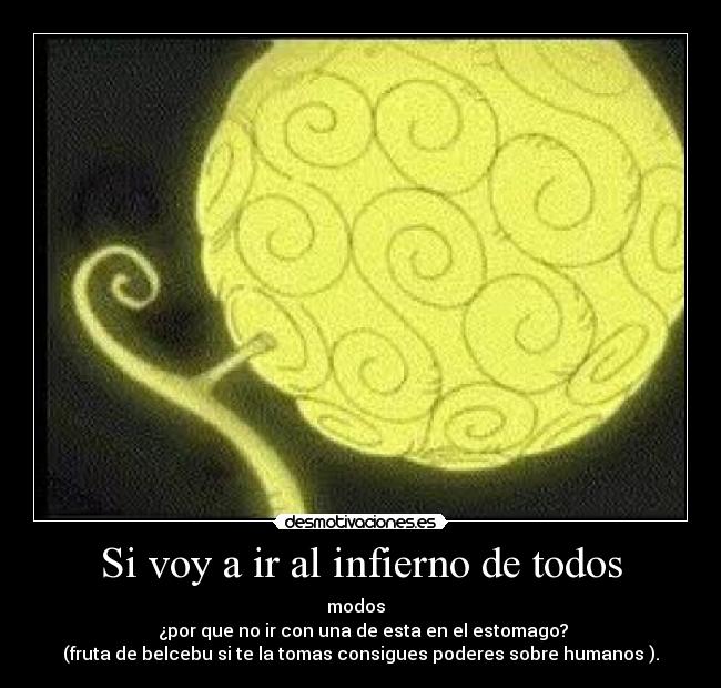Si voy a ir al infierno de todos - modos
¿por que no ir con una de esta en el estomago?
(fruta de belcebu si te la tomas consigues poderes sobre humanos ).