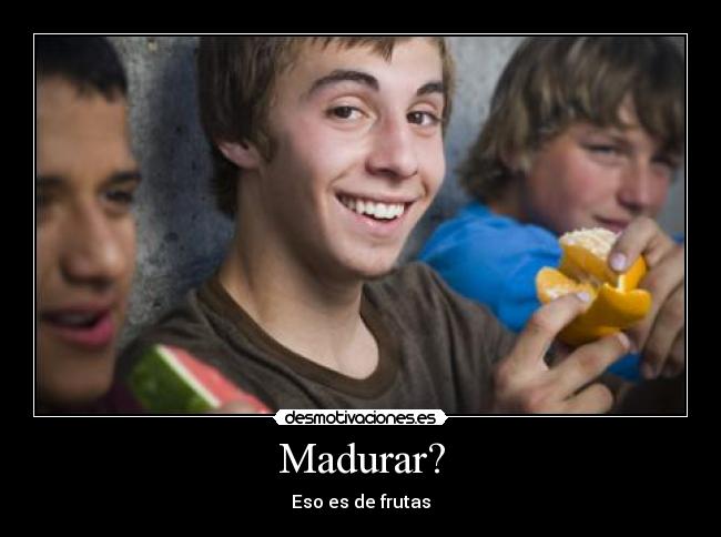 Madurar? - Eso es de frutas