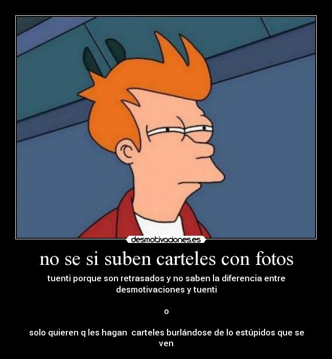 no se si suben carteles con fotos - tuenti porque son retrasados y no saben la diferencia entre desmotivaciones y tuenti
o
solo quieren q les hagan carteles burlándose de lo estúpidos que se ven