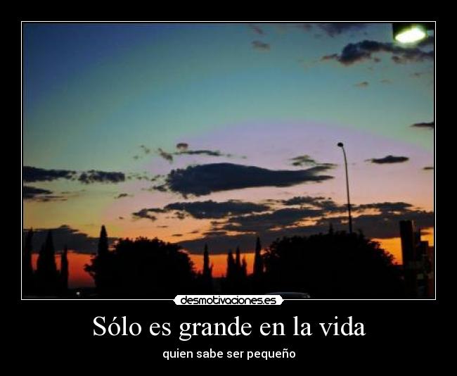 Sólo es grande en la vida - quien sabe ser pequeño
