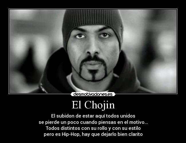 El Chojin - El subidon de estar aquí todos unidos
se pierde un poco cuando piensas en el motivo...
Todos distintos con su rollo y con su estilo
pero es Hip-Hop, hay que dejarlo bien clarito