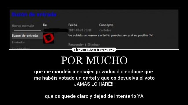 POR MUCHO - que me mandéis mensajes privados diciéndome que 
me habéis votado un cartel y que os devuelva el voto
JAMÁS LO HARÉ!!!

que os quede claro y dejad de intentarlo YA