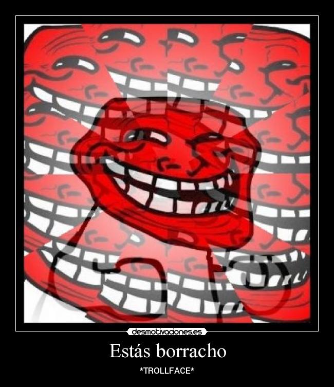Estás borracho - *TROLLFACE*