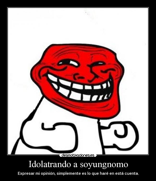Idolatrando a soyungnomo - Expresar mi opinión, simplemente es lo que haré en está cuenta.