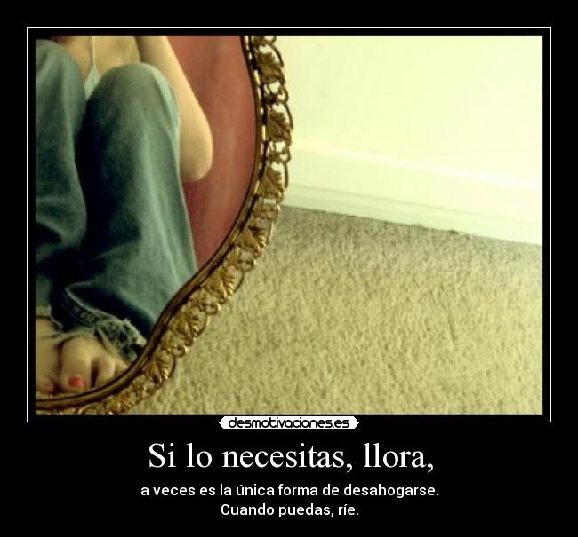 Si lo necesitas, llora, - a veces es la única forma de desahogarse.
Cuando puedas, ríe.