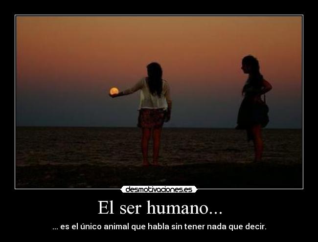 El ser humano... - ... es el único animal que habla sin tener nada que decir.