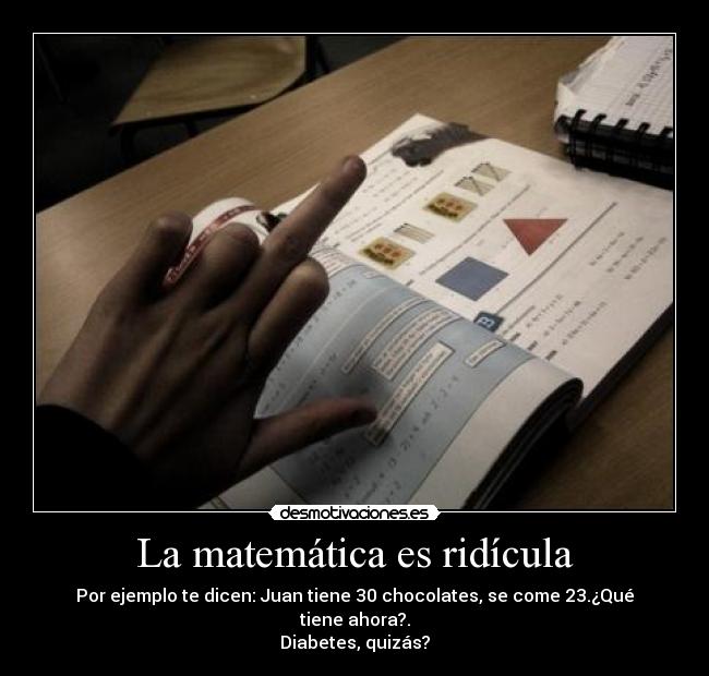 La matemática es ridícula - Por ejemplo te dicen: Juan tiene 30 chocolates, se come 23.¿Qué tiene ahora?.
Diabetes, quizás?