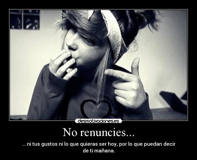 No renuncies... - ... ni tus gustos ni lo que quieras ser hoy, por lo que puedan decir de ti mañana.