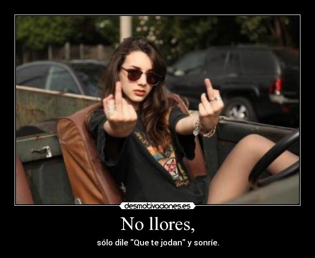 No llores, - sólo dile Que te jodan y sonríe.