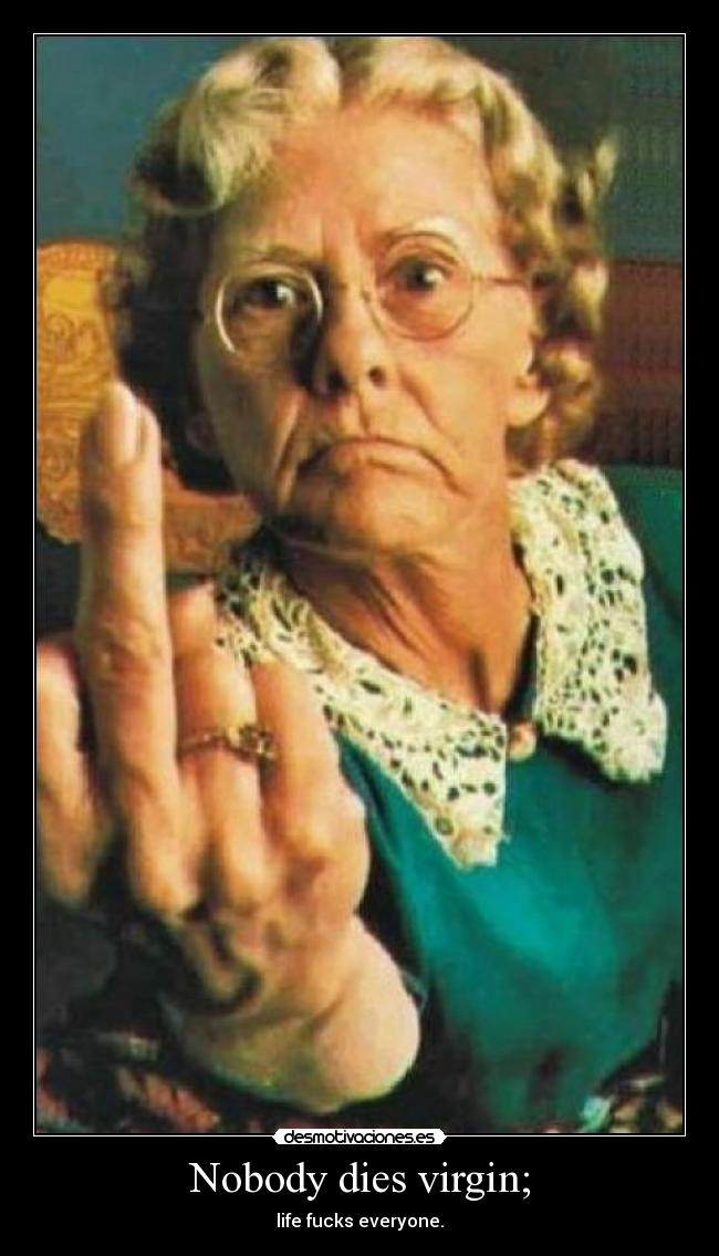 Nobody dies virgin; - life fucks everyone.