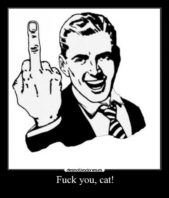 Fuck you, cat! -