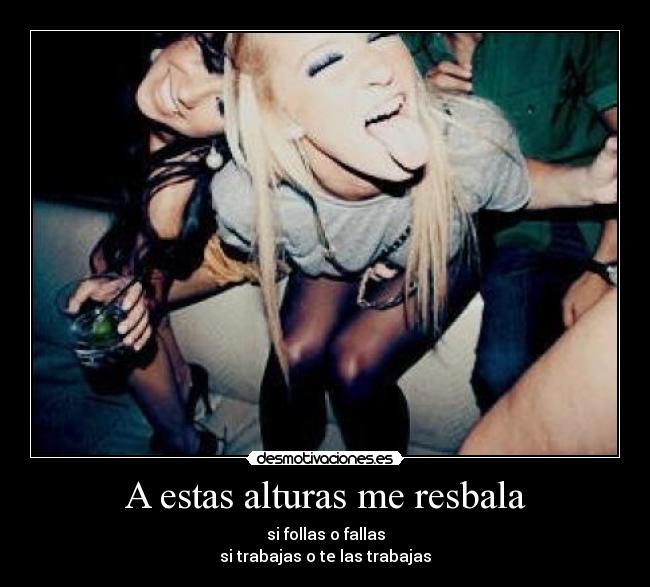 A estas alturas me resbala - si follas o fallas
si trabajas o te las trabajas