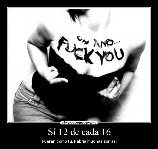 Sí 12 de cada 16 - Fueran como tu, Habría muchas zorras!