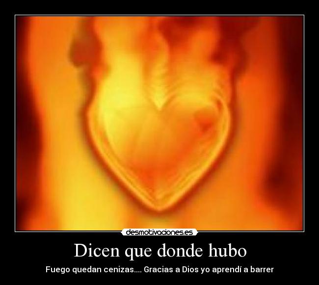 Dicen que donde hubo - Fuego quedan cenizas.... Gracias a Dios yo aprendí a barrer