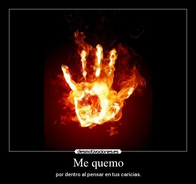 Me quemo - por dentro al pensar en tus caricias.