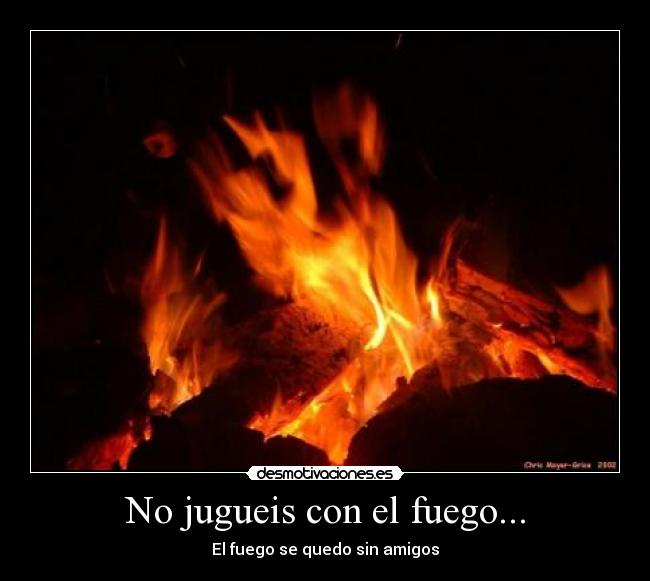 No jugueis con el fuego... -