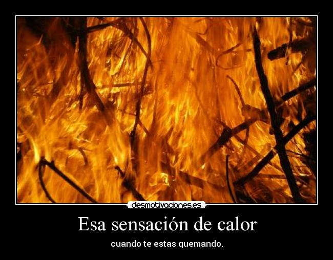 Esa sensación de calor - cuando te estas quemando.