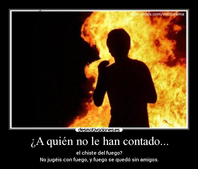 ¿A quién no le han contado... - el chiste del fuego?
No jugéis con fuego, y fuego se quedó sin amigos.