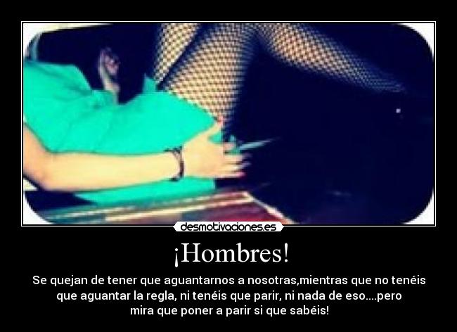 ¡Hombres! - Se quejan de tener que aguantarnos a nosotras,mientras que no tenéis
que aguantar la regla, ni tenéis que parir, ni nada de eso....pero
mira que poner a parir si que sabéis!