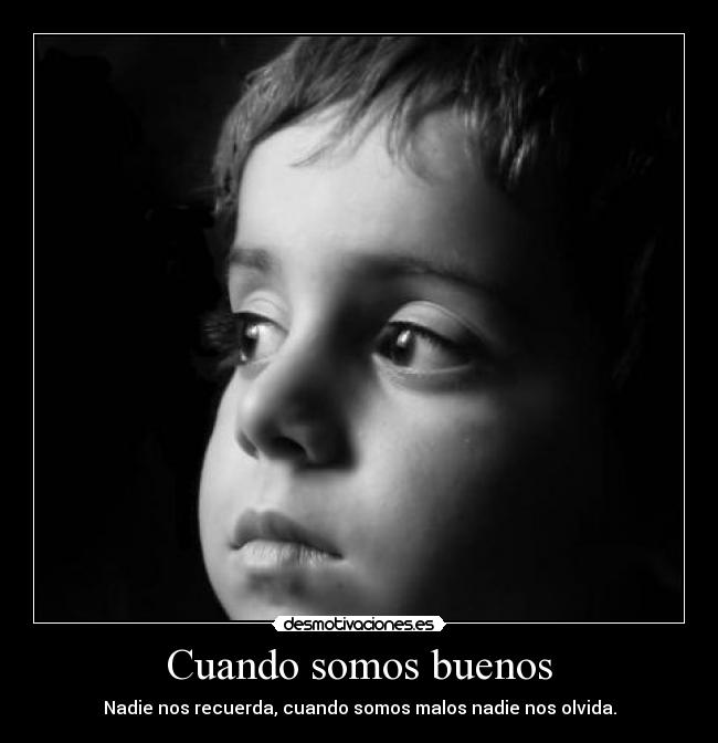 Cuando somos buenos - Nadie nos recuerda, cuando somos malos nadie nos olvida.