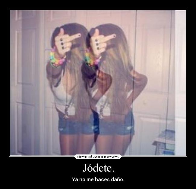 Jódete. - Ya no me haces daño.