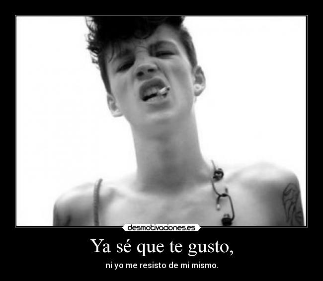 Ya sé que te gusto, - ni yo me resisto de mi mismo.