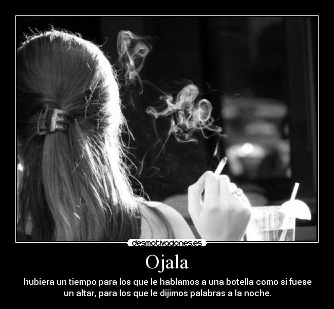 Ojala - hubiera un tiempo para los que le hablamos a una botella como si fuese
un altar, para los que le dijimos palabras a la noche.